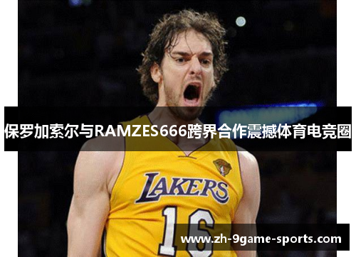 保罗加索尔与RAMZES666跨界合作震撼体育电竞圈