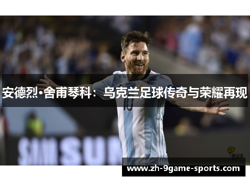 安德烈·舍甫琴科：乌克兰足球传奇与荣耀再现